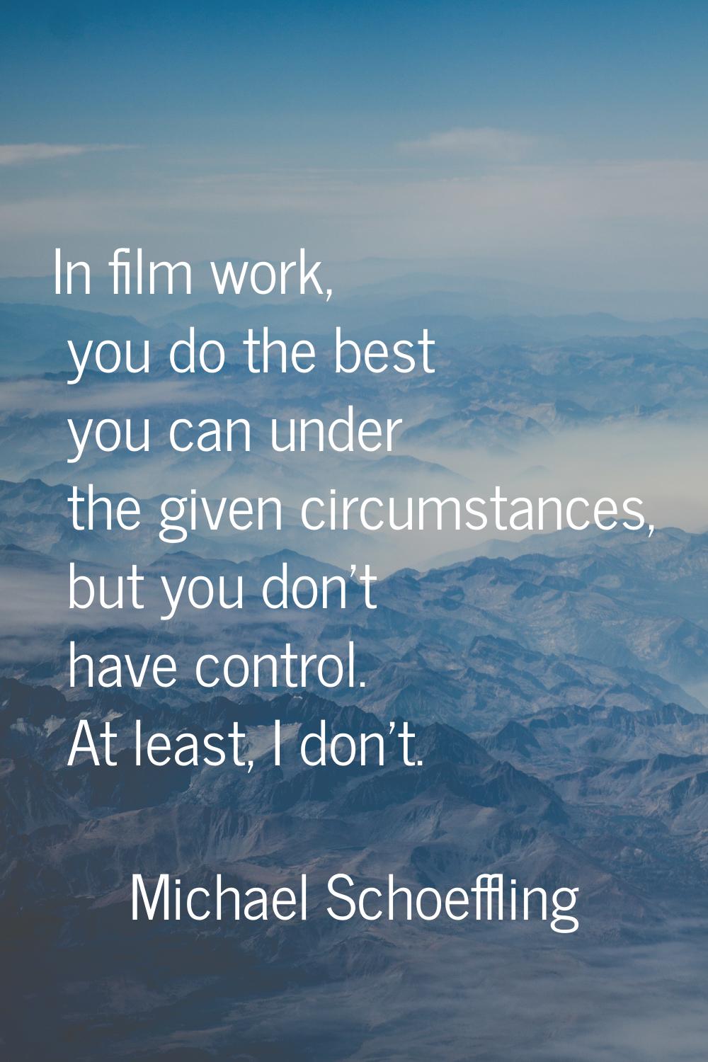In film work, you do the best you can under the given circumstances, but you don't have control. At