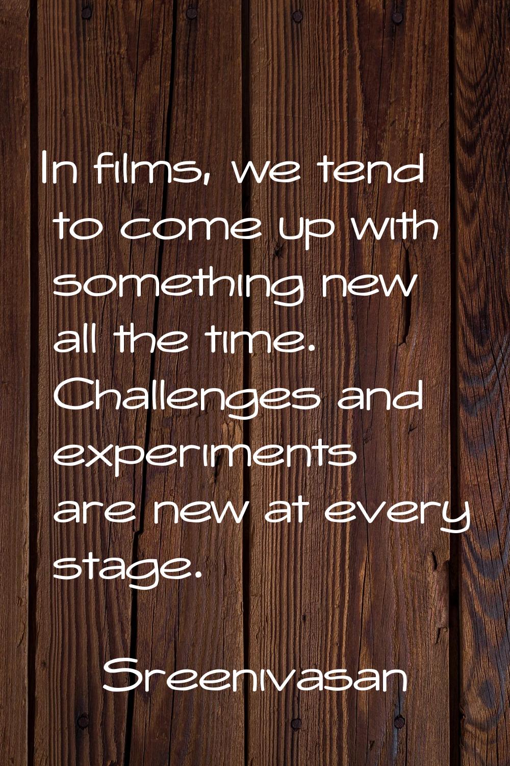 In films, we tend to come up with something new all the time. Challenges and experiments are new at