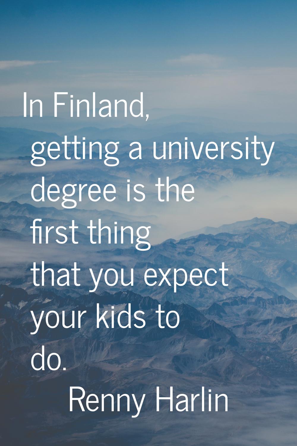 In Finland, getting a university degree is the first thing that you expect your kids to do.