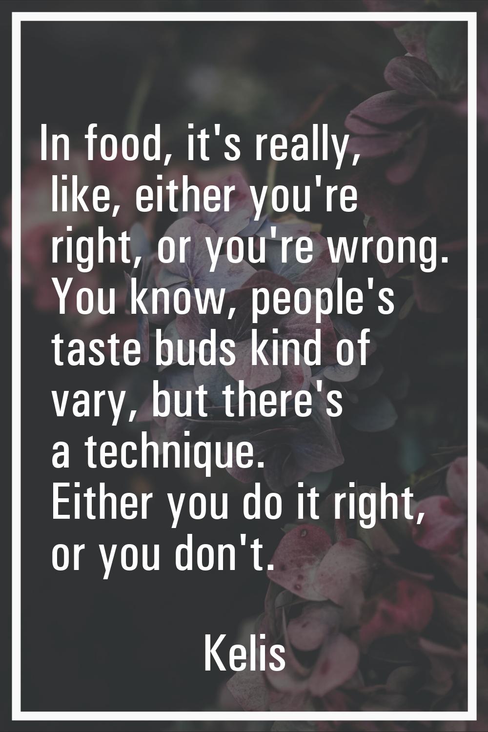 In food, it's really, like, either you're right, or you're wrong. You know, people's taste buds kin