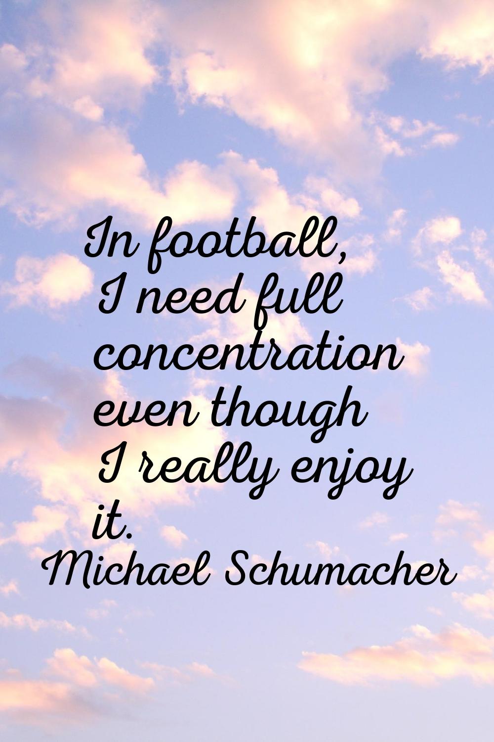 In football, I need full concentration even though I really enjoy it.