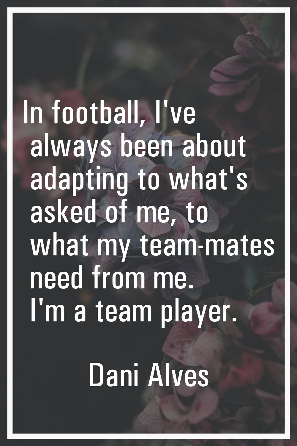 In football, I've always been about adapting to what's asked of me, to what my team-mates need from