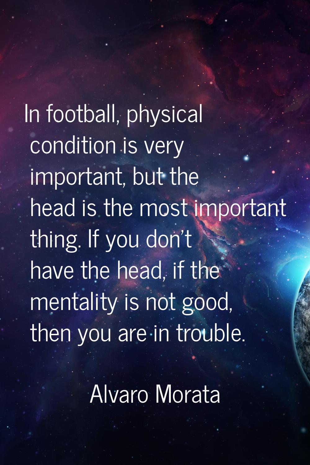 In football, physical condition is very important, but the head is the most important thing. If you