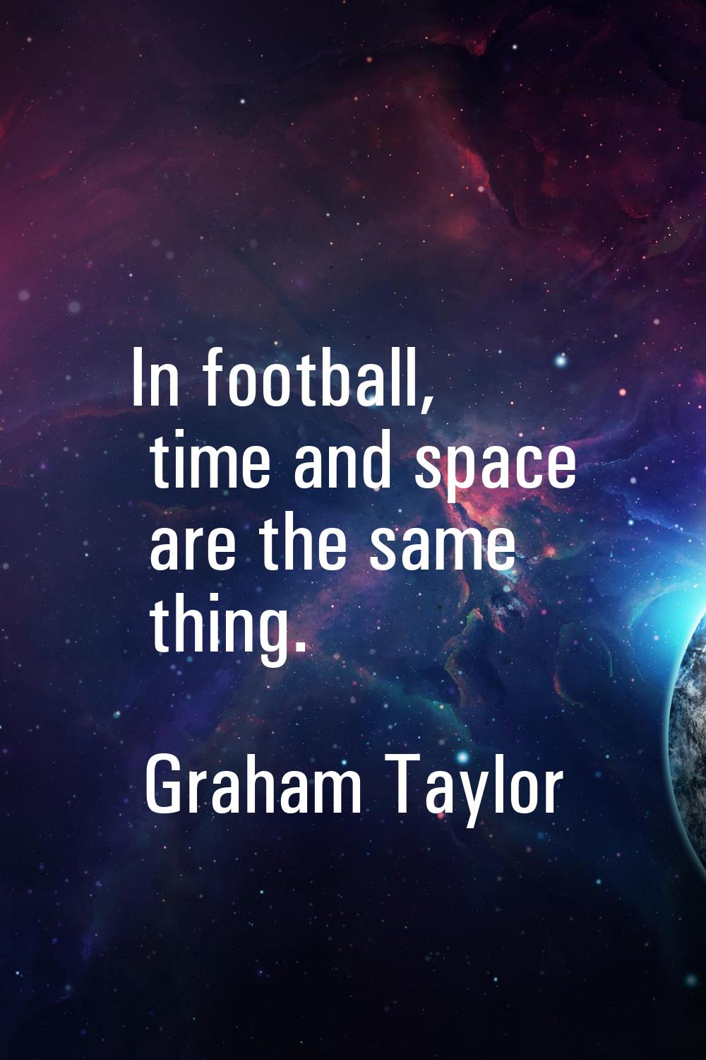 In football, time and space are the same thing.