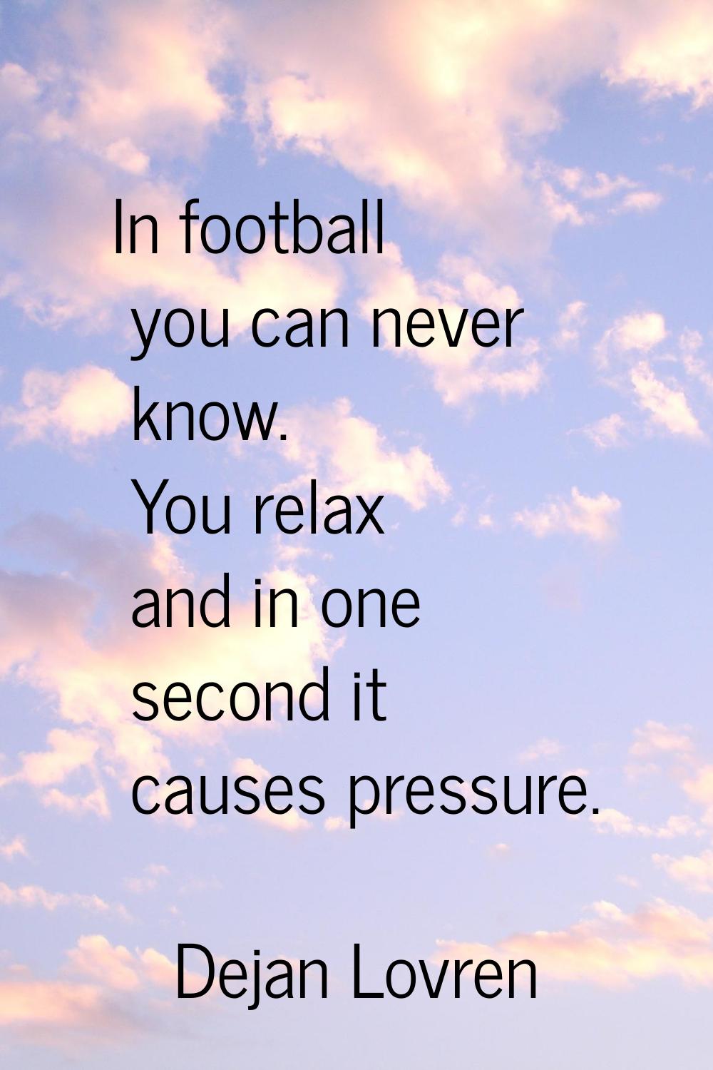 In football you can never know. You relax and in one second it causes pressure.