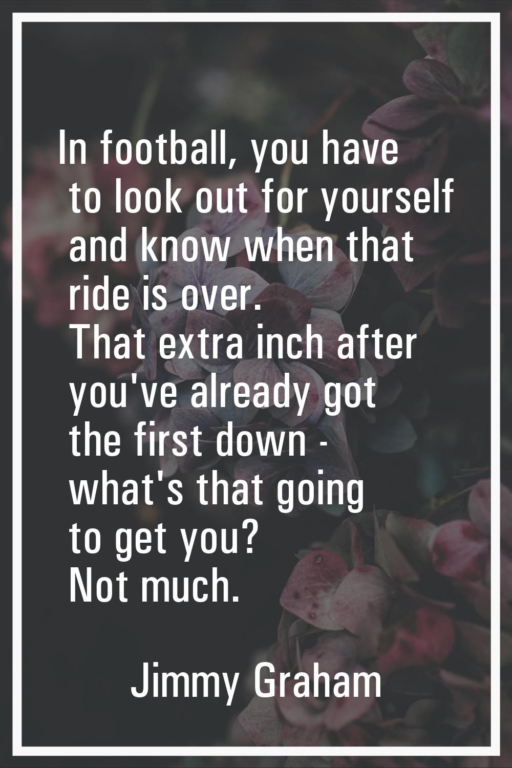 In football, you have to look out for yourself and know when that ride is over. That extra inch aft