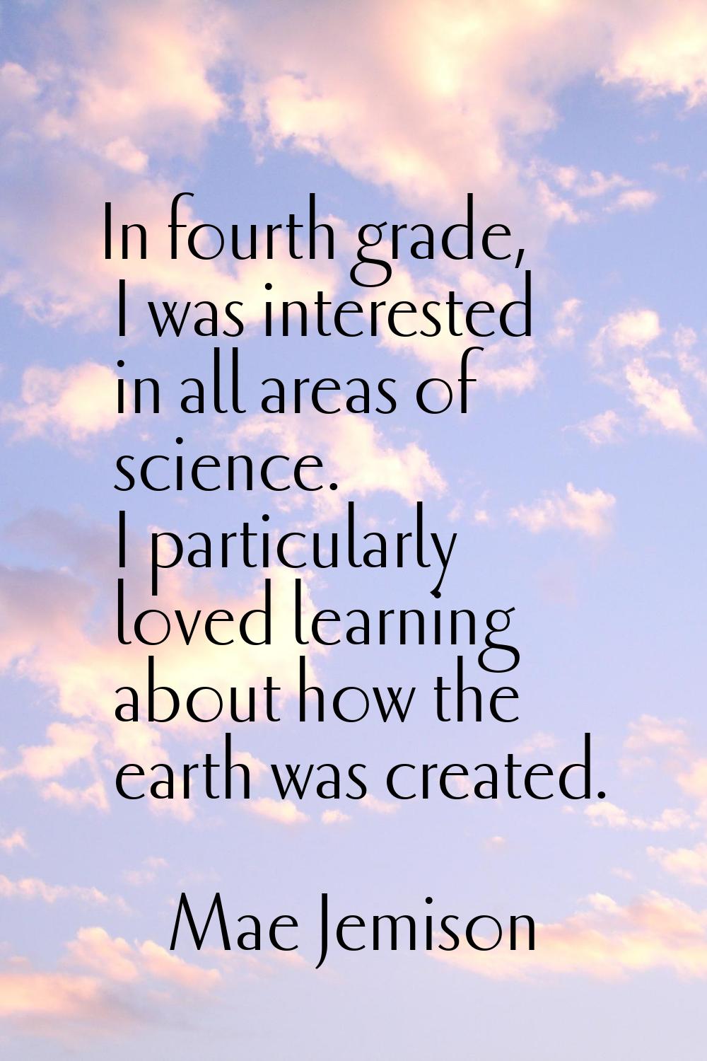 In fourth grade, I was interested in all areas of science. I particularly loved learning about how 