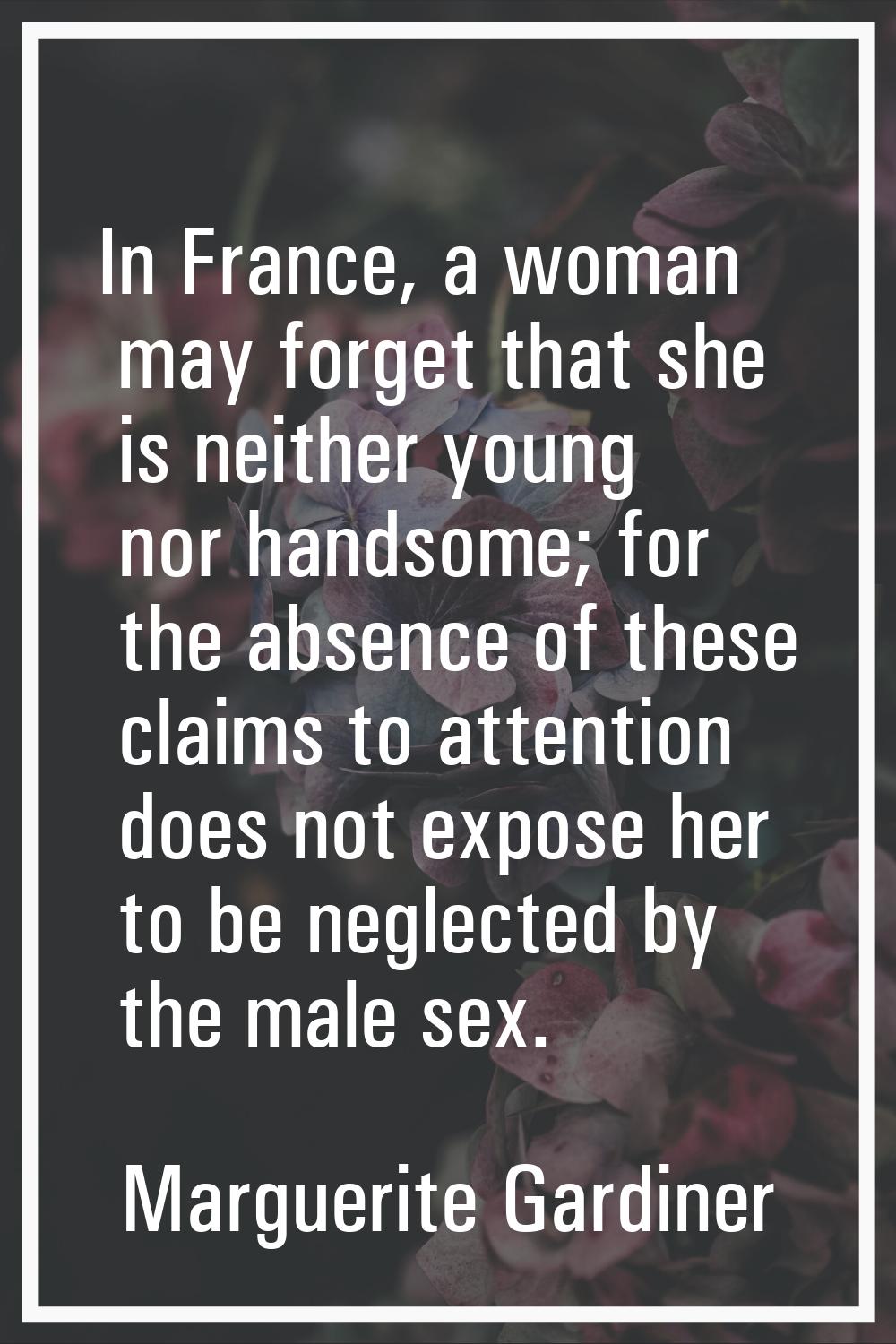 In France, a woman may forget that she is neither young nor handsome; for the absence of these clai