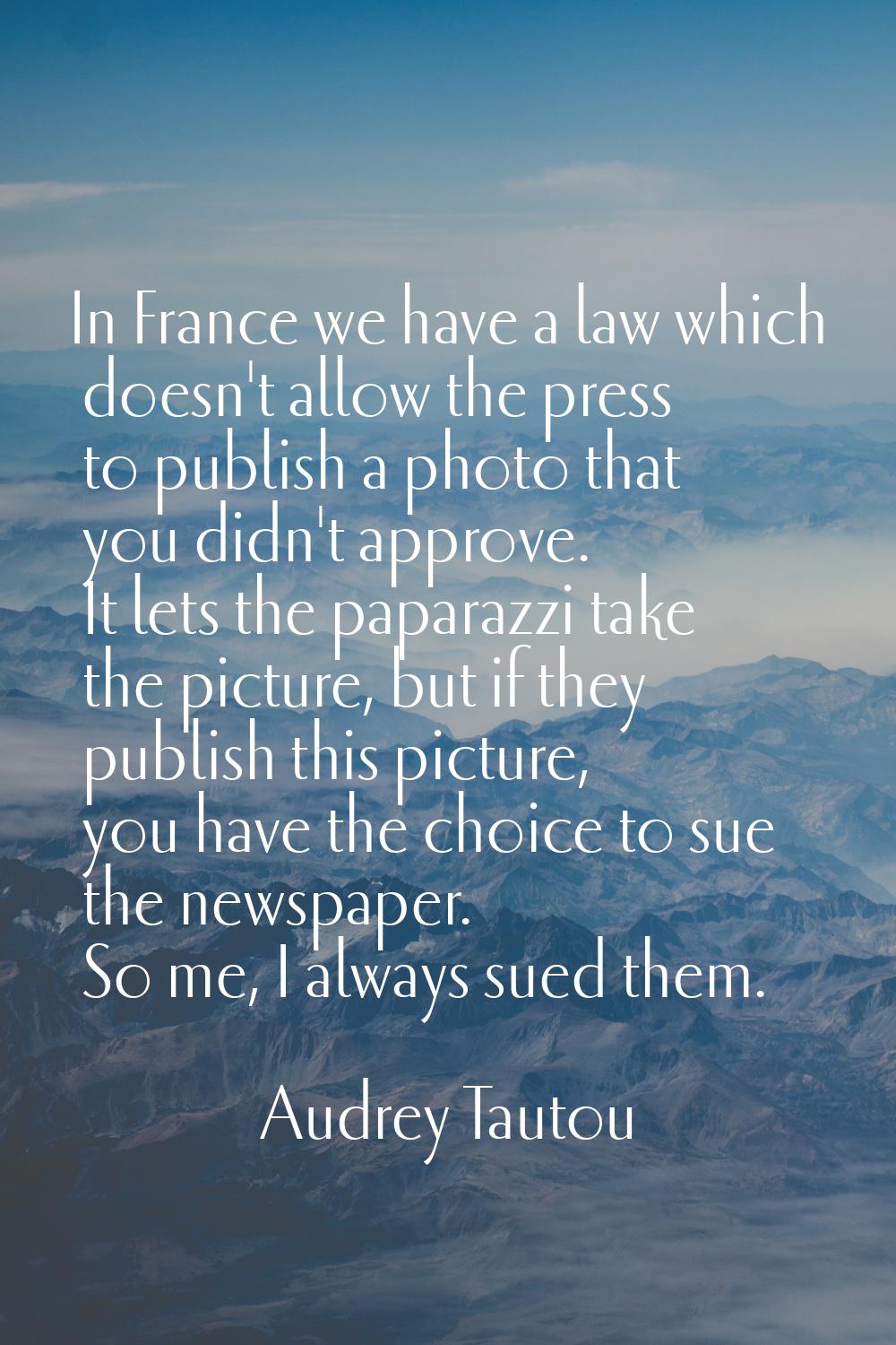 In France we have a law which doesn't allow the press to publish a photo that you didn't approve. I