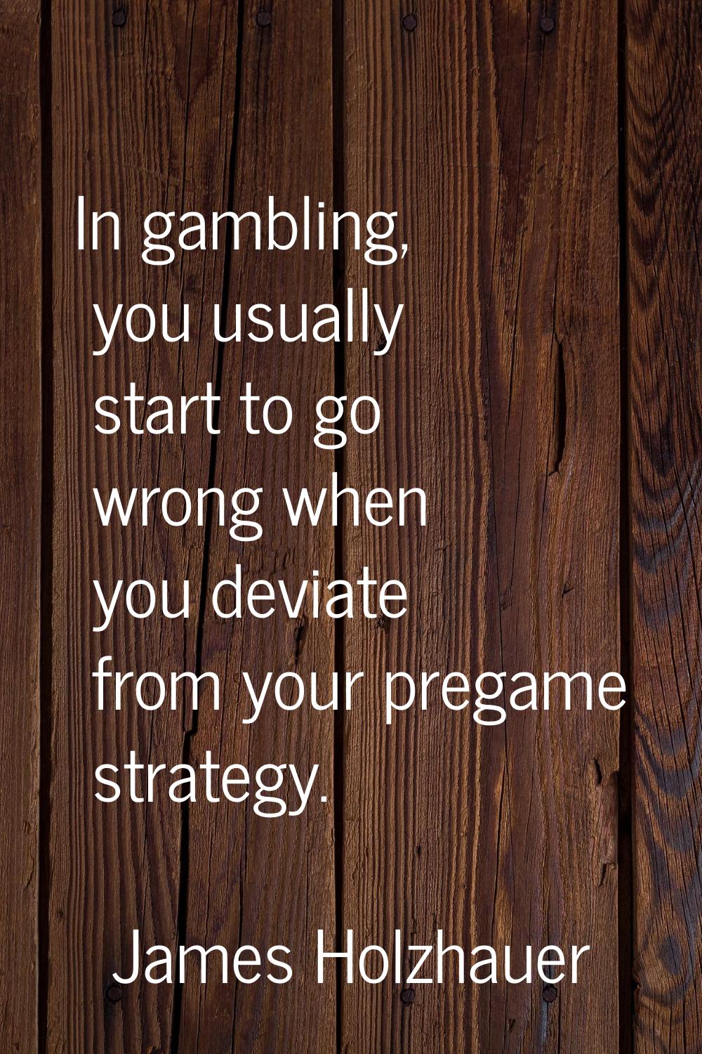 In gambling, you usually start to go wrong when you deviate from your pregame strategy.