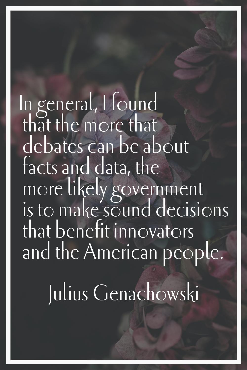 In general, I found that the more that debates can be about facts and data, the more likely governm