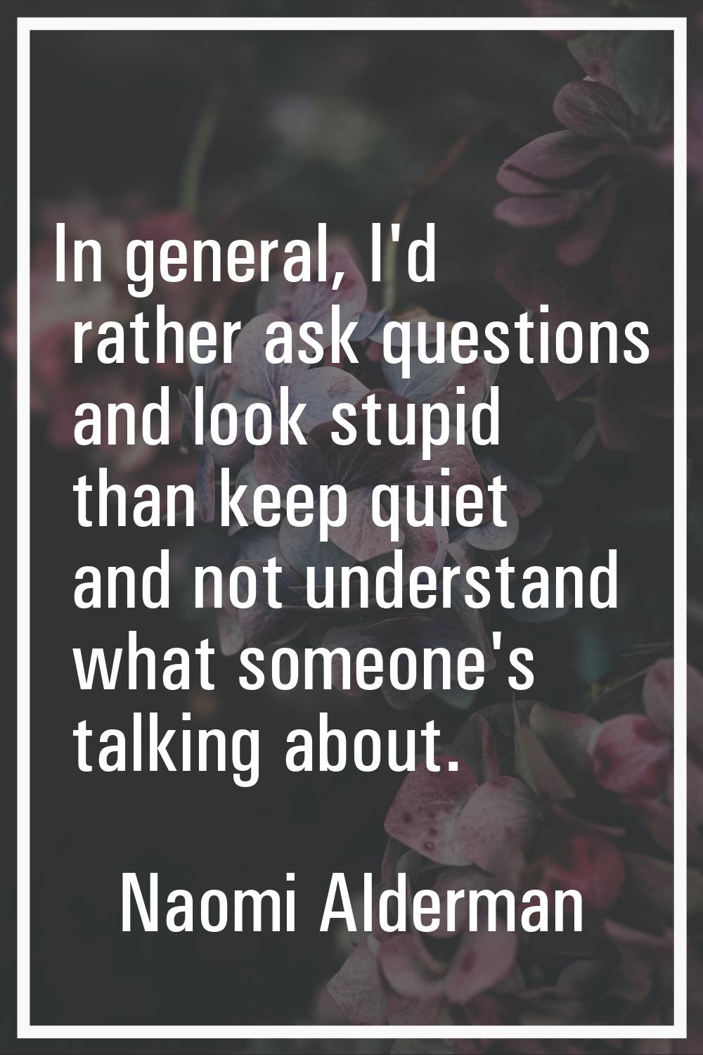 In general, I'd rather ask questions and look stupid than keep quiet and not understand what someon