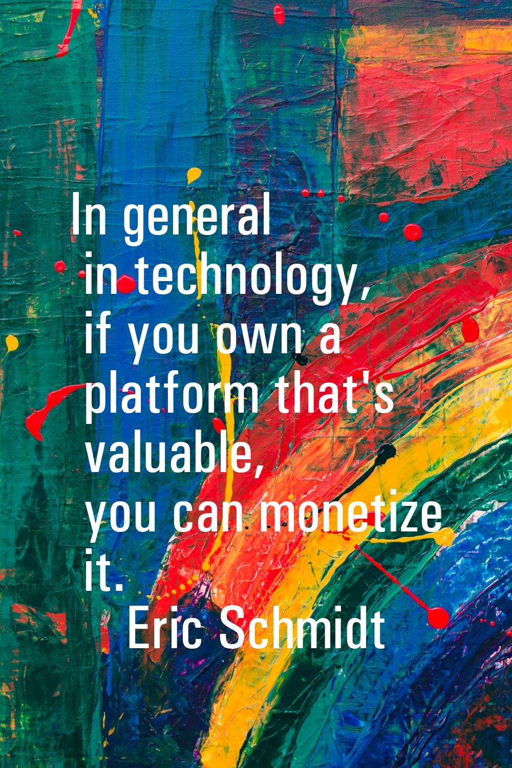 In general in technology, if you own a platform that's valuable, you can monetize it.