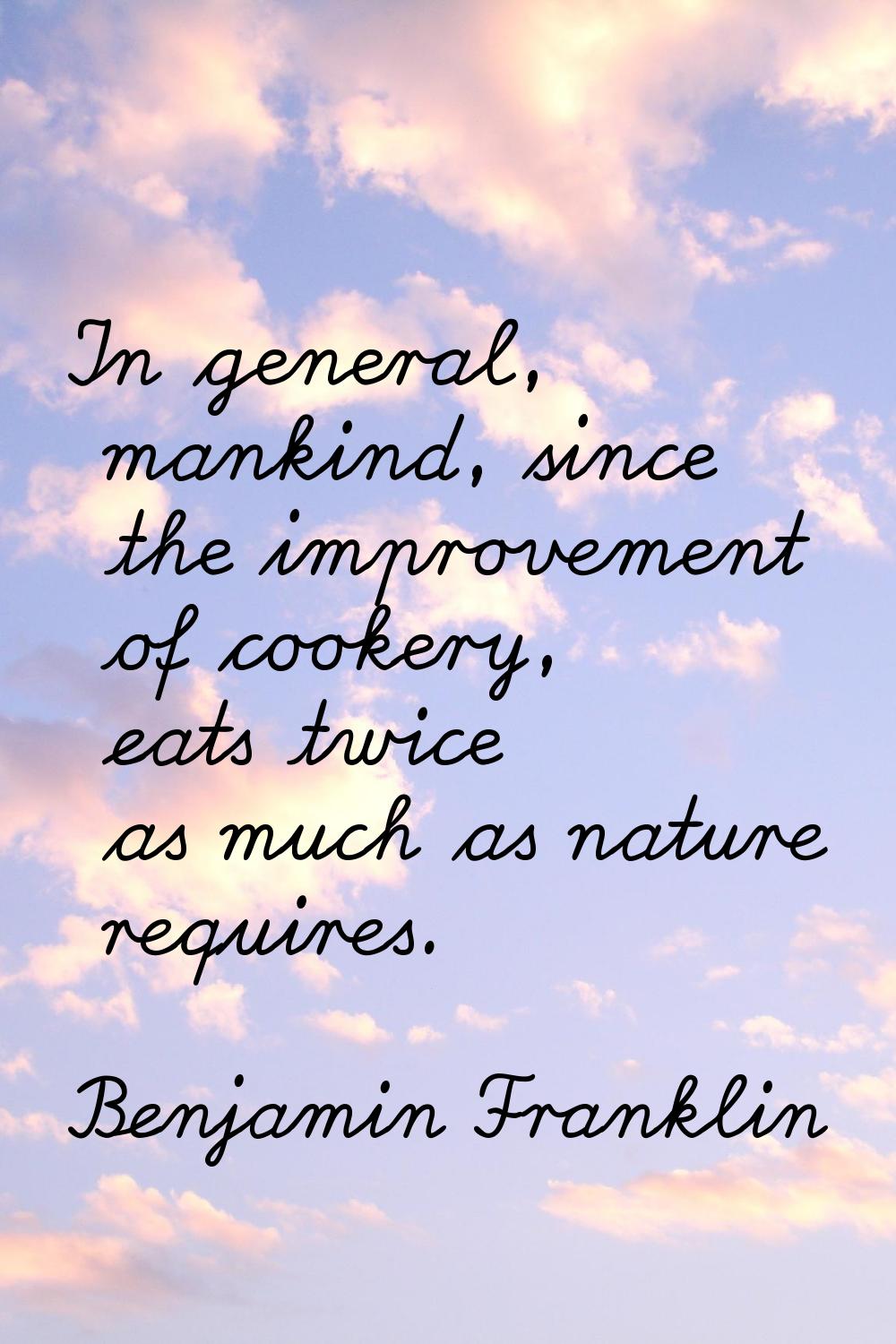 In general, mankind, since the improvement of cookery, eats twice as much as nature requires.