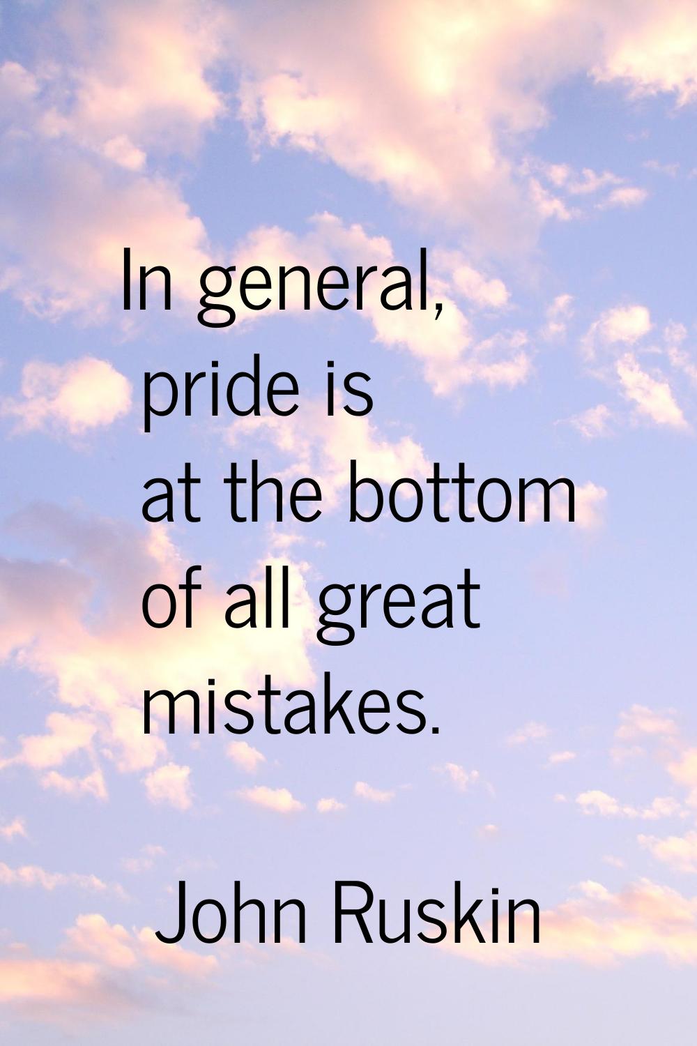 In general, pride is at the bottom of all great mistakes.