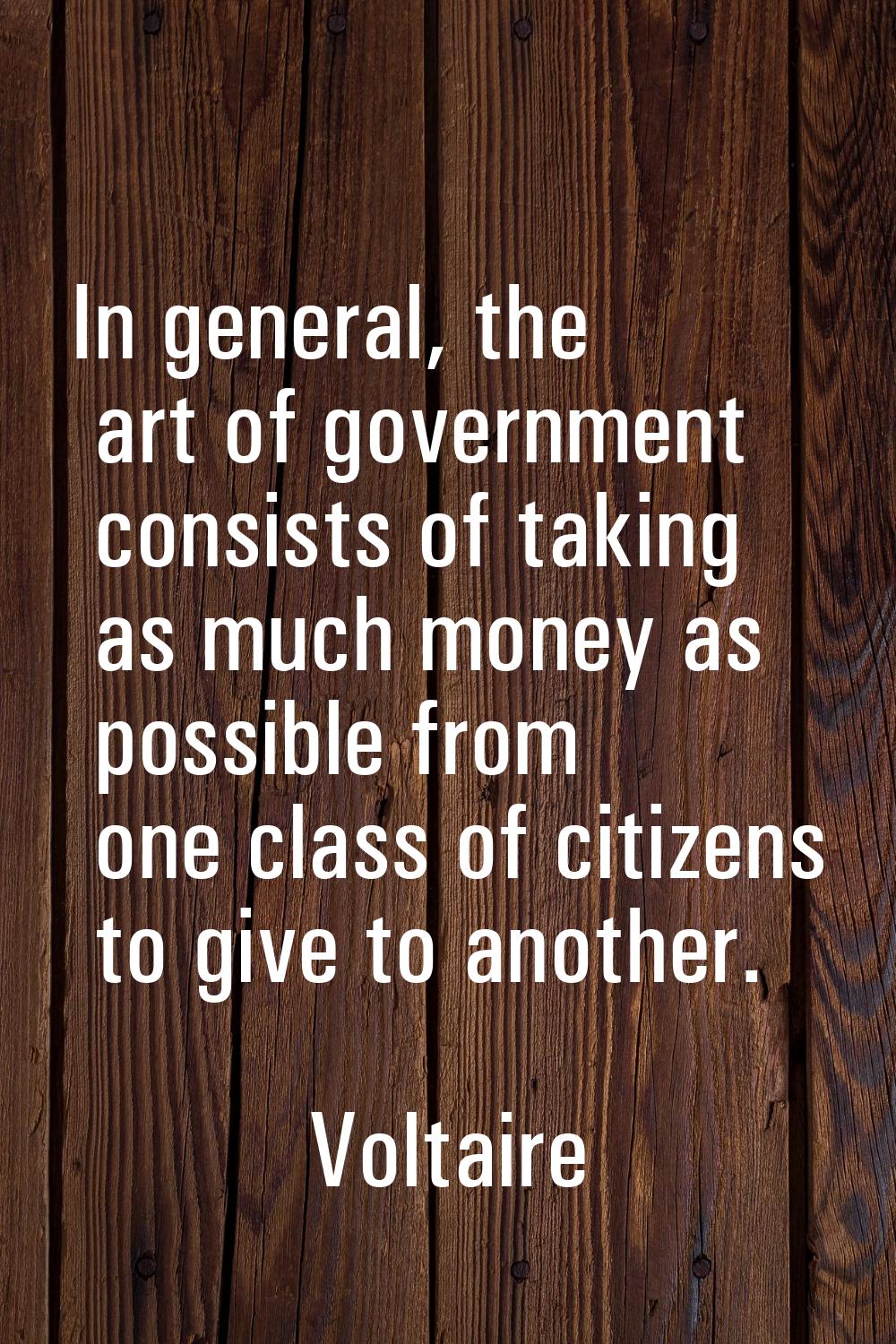 In general, the art of government consists of taking as much money as possible from one class of ci
