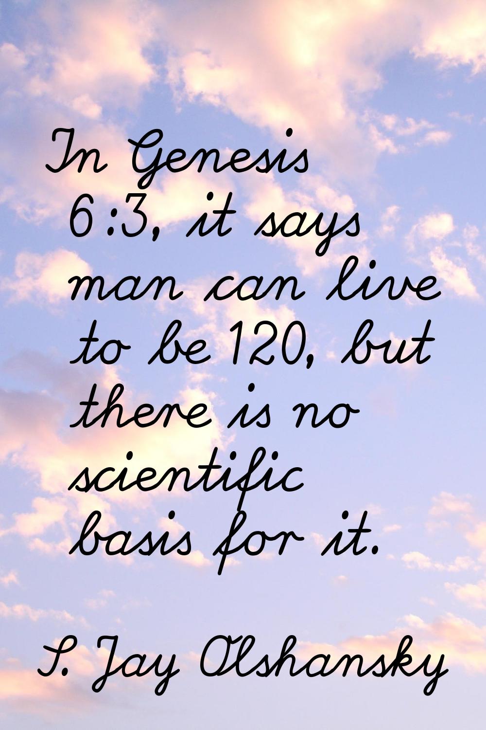 In Genesis 6:3, it says man can live to be 120, but there is no scientific basis for it.