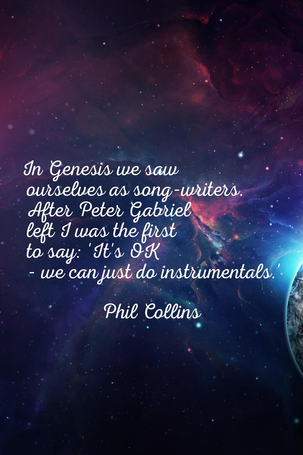 In Genesis we saw ourselves as song-writers. After Peter Gabriel left I was the first to say: 'It's