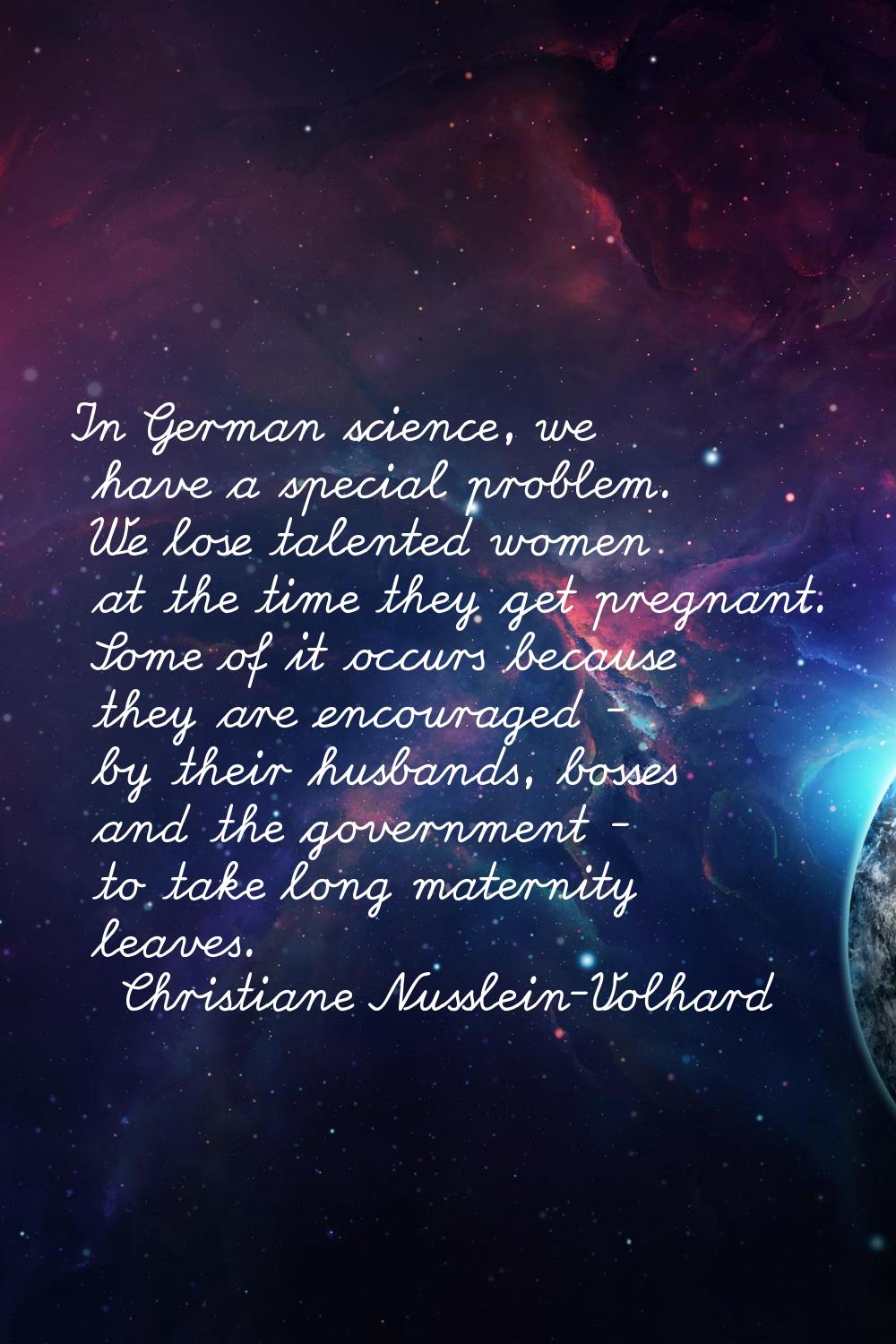In German science, we have a special problem. We lose talented women at the time they get pregnant.