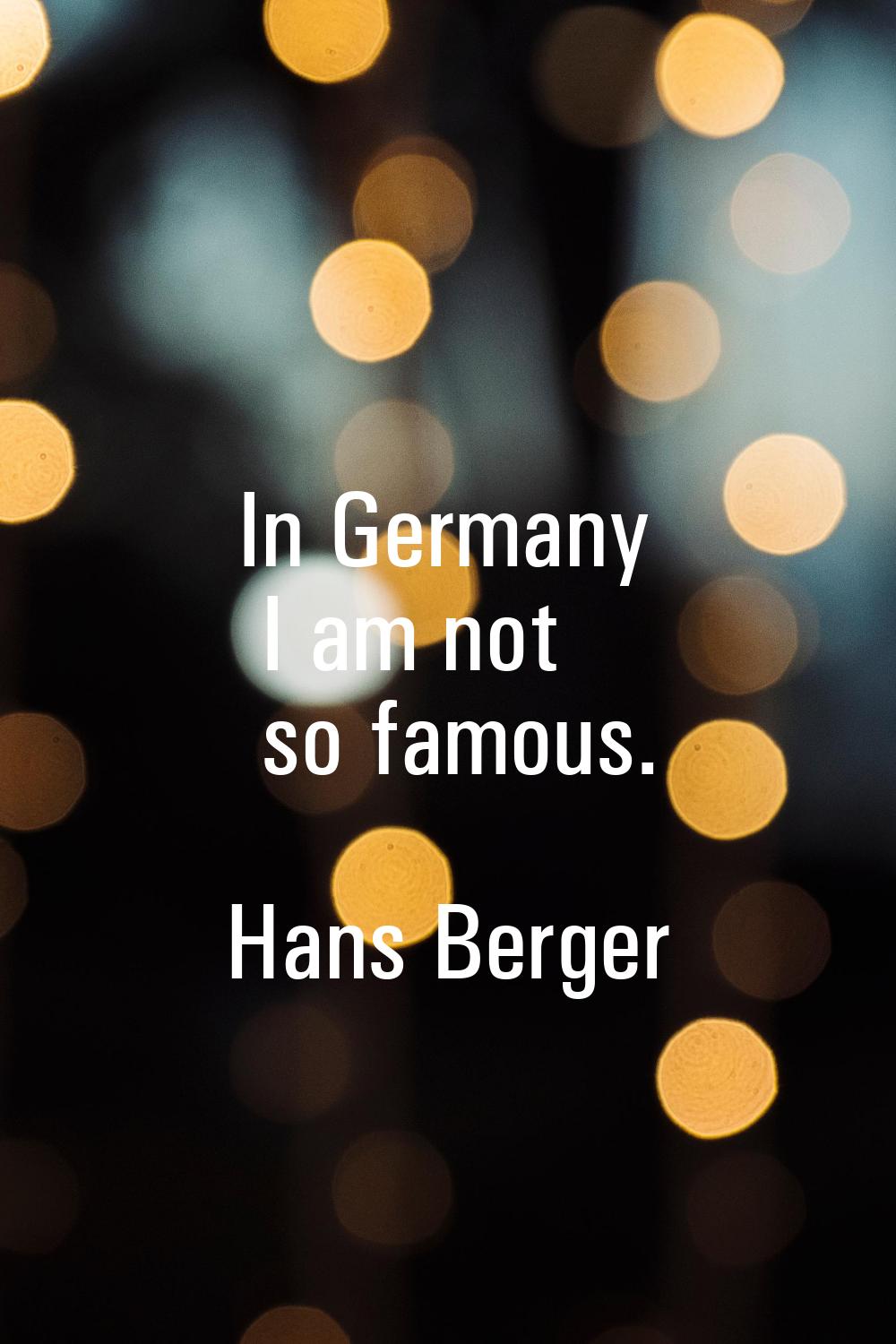 In Germany I am not so famous.