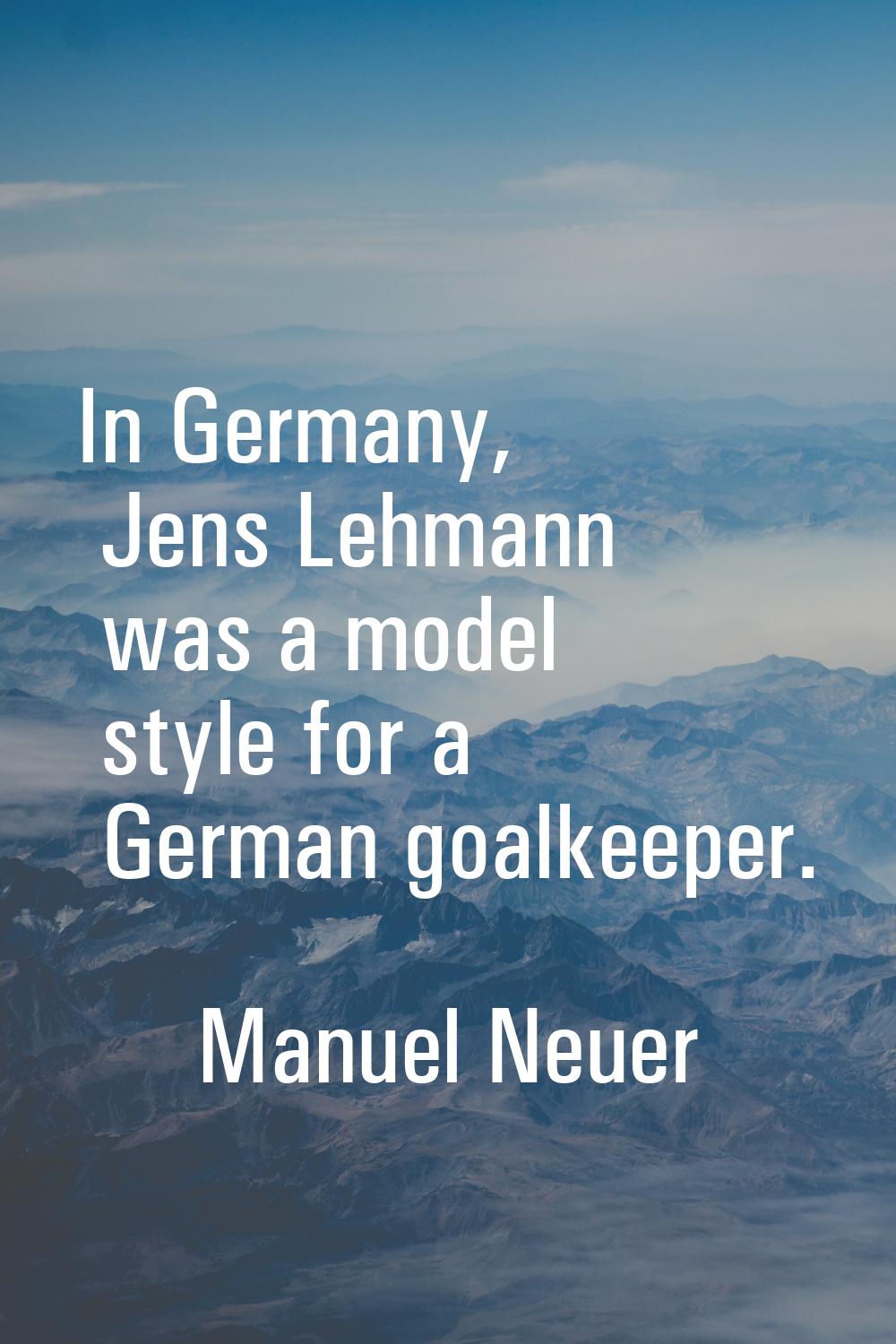 In Germany, Jens Lehmann was a model style for a German goalkeeper.