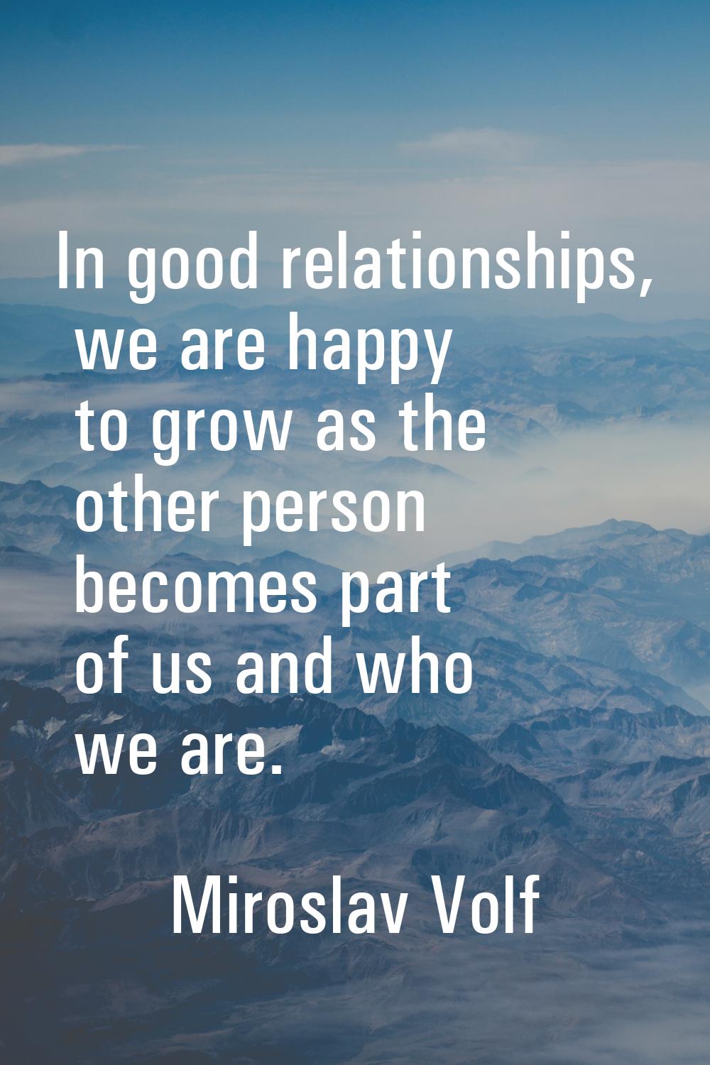 In good relationships, we are happy to grow as the other person becomes part of us and who we are.