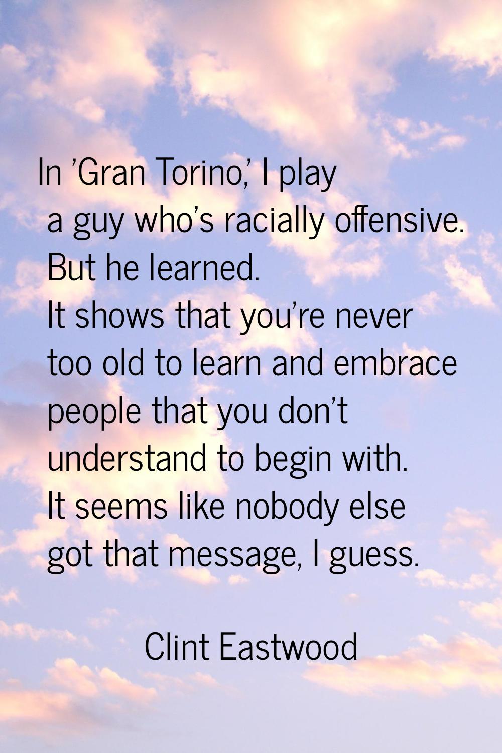 In 'Gran Torino,' I play a guy who's racially offensive. But he learned. It shows that you're never