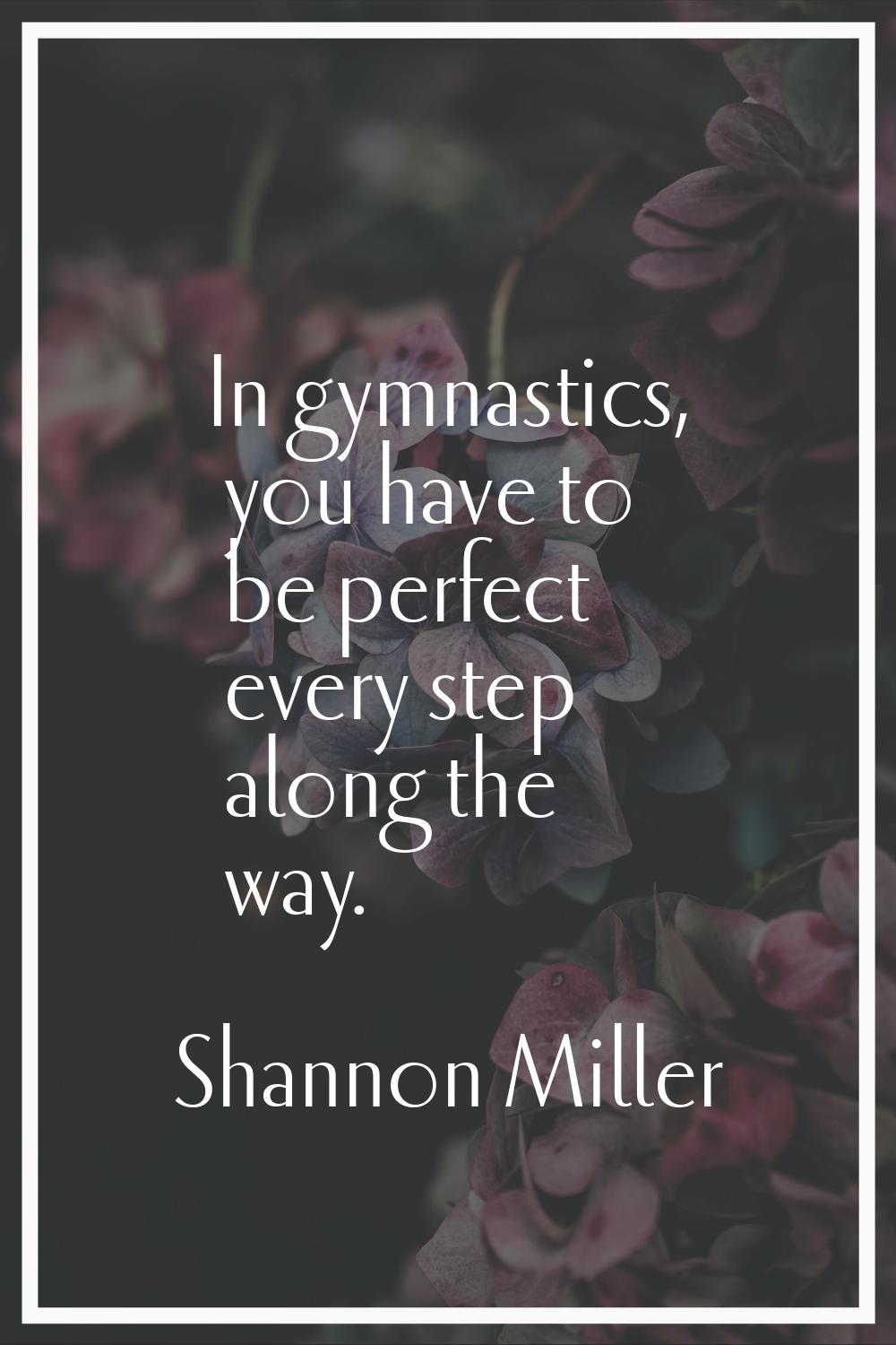 In gymnastics, you have to be perfect every step along the way.