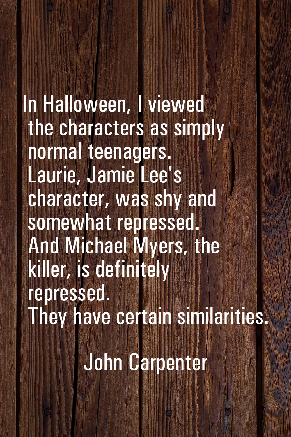 In Halloween, I viewed the characters as simply normal teenagers. Laurie, Jamie Lee's character, wa