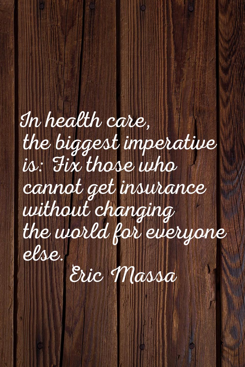 In health care, the biggest imperative is: Fix those who cannot get insurance without changing the 