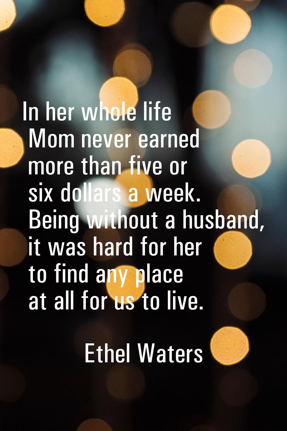 In her whole life Mom never earned more than five or six dollars a week. Being without a husband, i