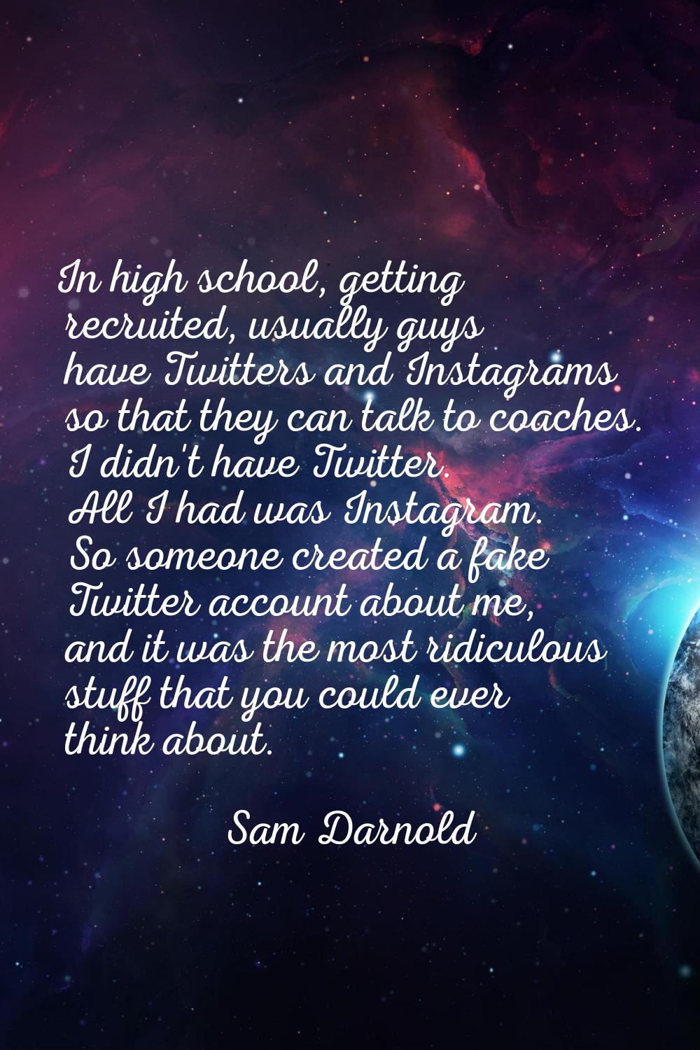 In high school, getting recruited, usually guys have Twitters and Instagrams so that they can talk 