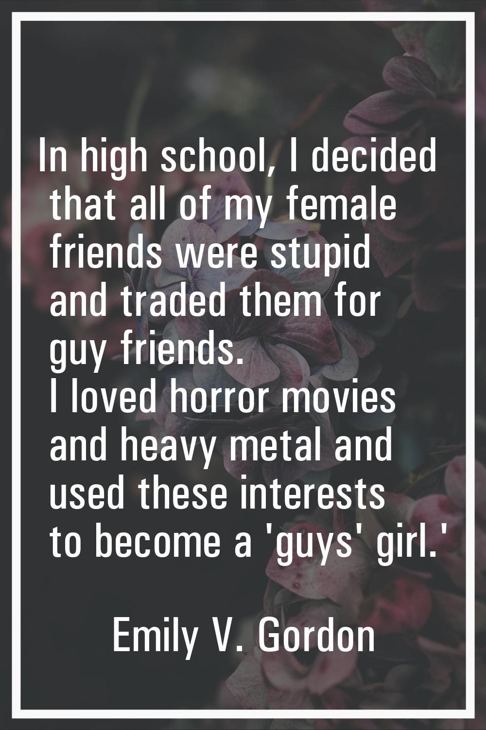 In high school, I decided that all of my female friends were stupid and traded them for guy friends