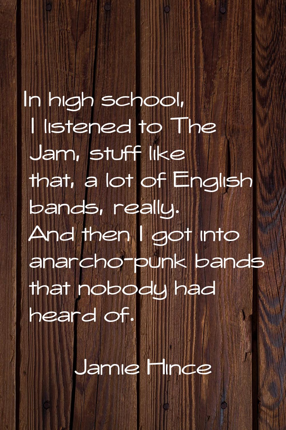In high school, I listened to The Jam, stuff like that, a lot of English bands, really. And then I 
