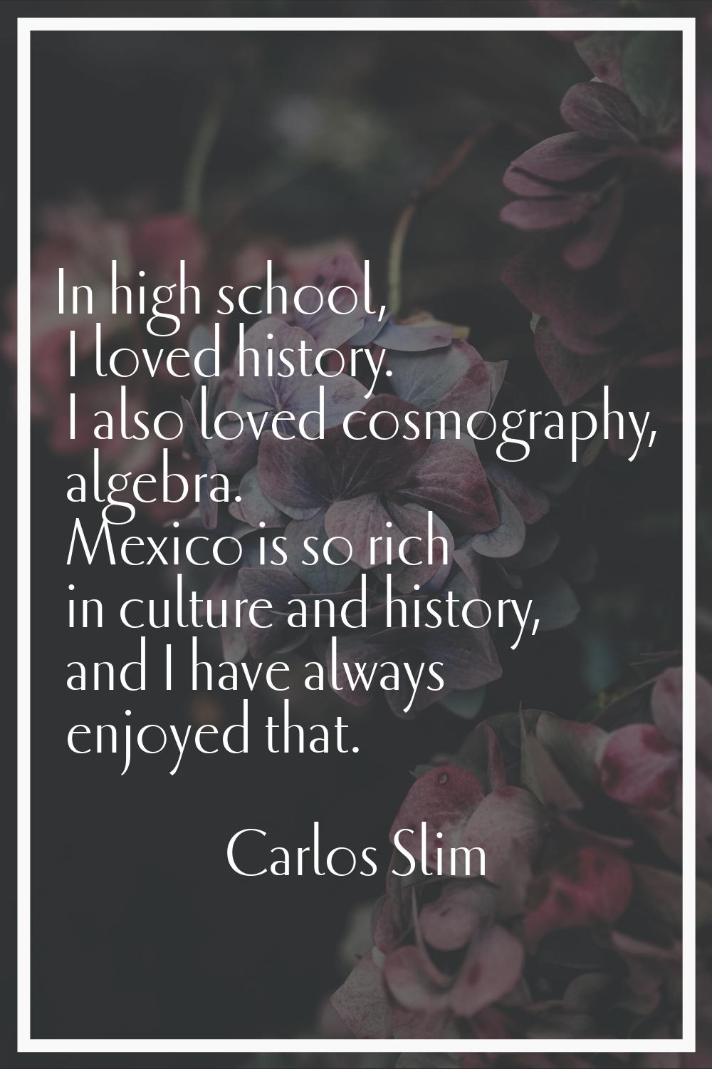 In high school, I loved history. I also loved cosmography, algebra. Mexico is so rich in culture an