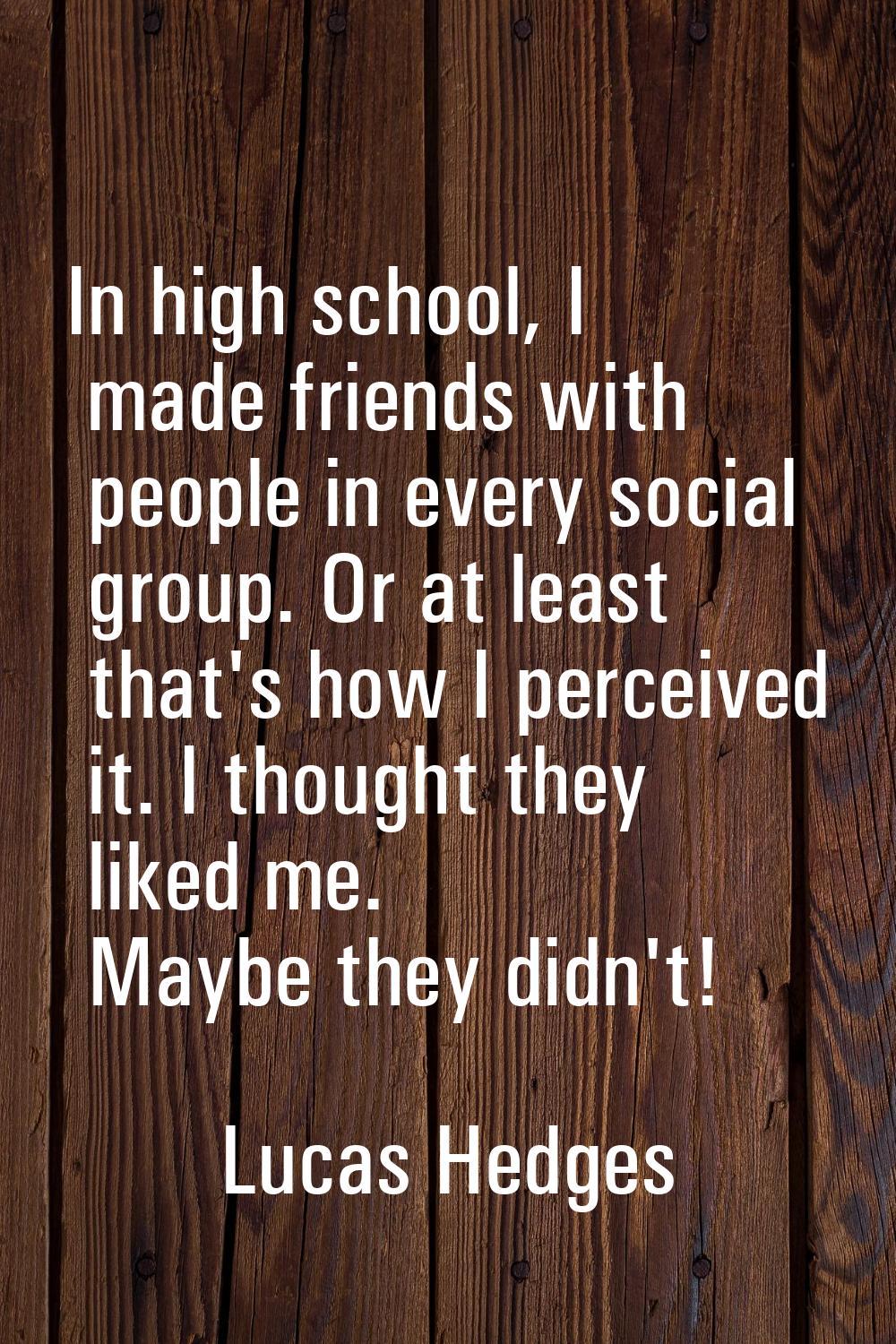 In high school, I made friends with people in every social group. Or at least that's how I perceive
