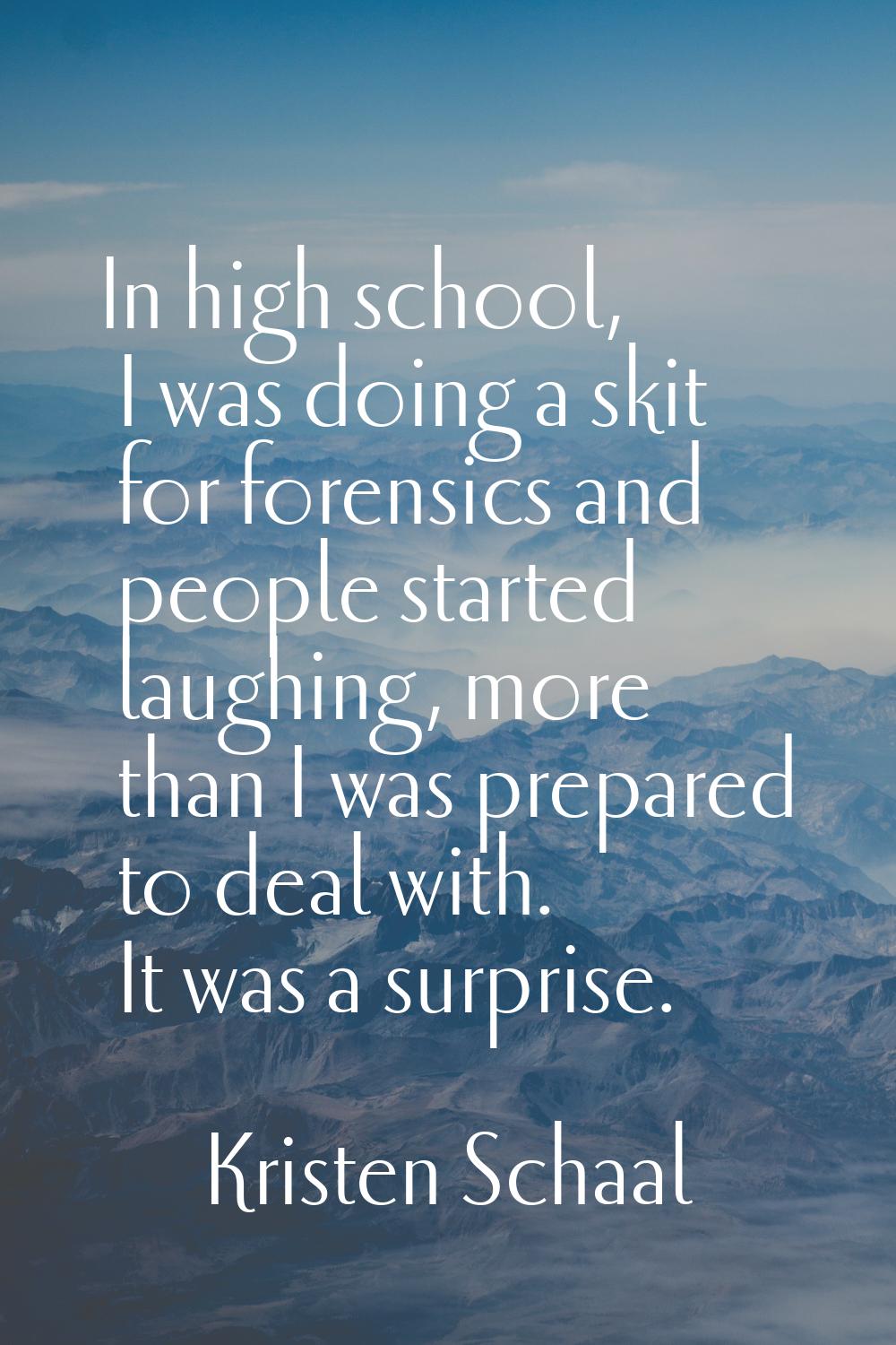 In high school, I was doing a skit for forensics and people started laughing, more than I was prepa
