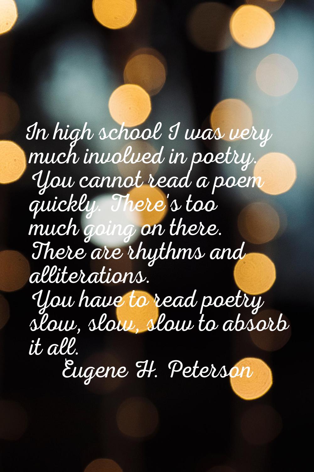 In high school I was very much involved in poetry. You cannot read a poem quickly. There's too much