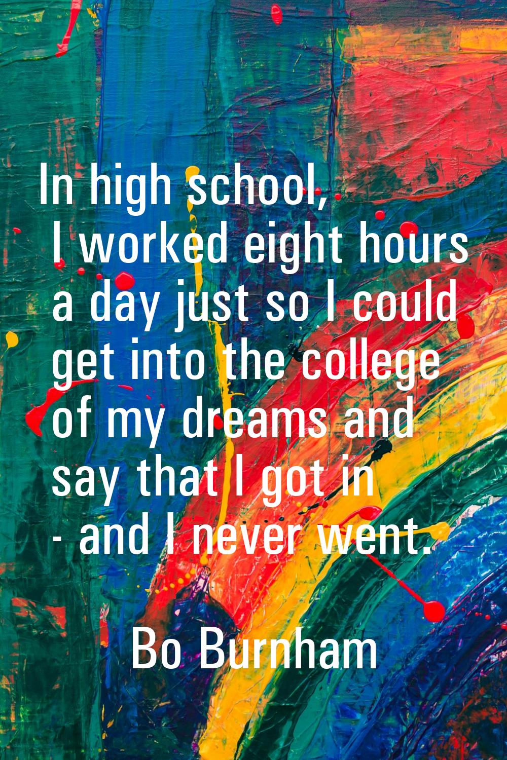 In high school, I worked eight hours a day just so I could get into the college of my dreams and sa