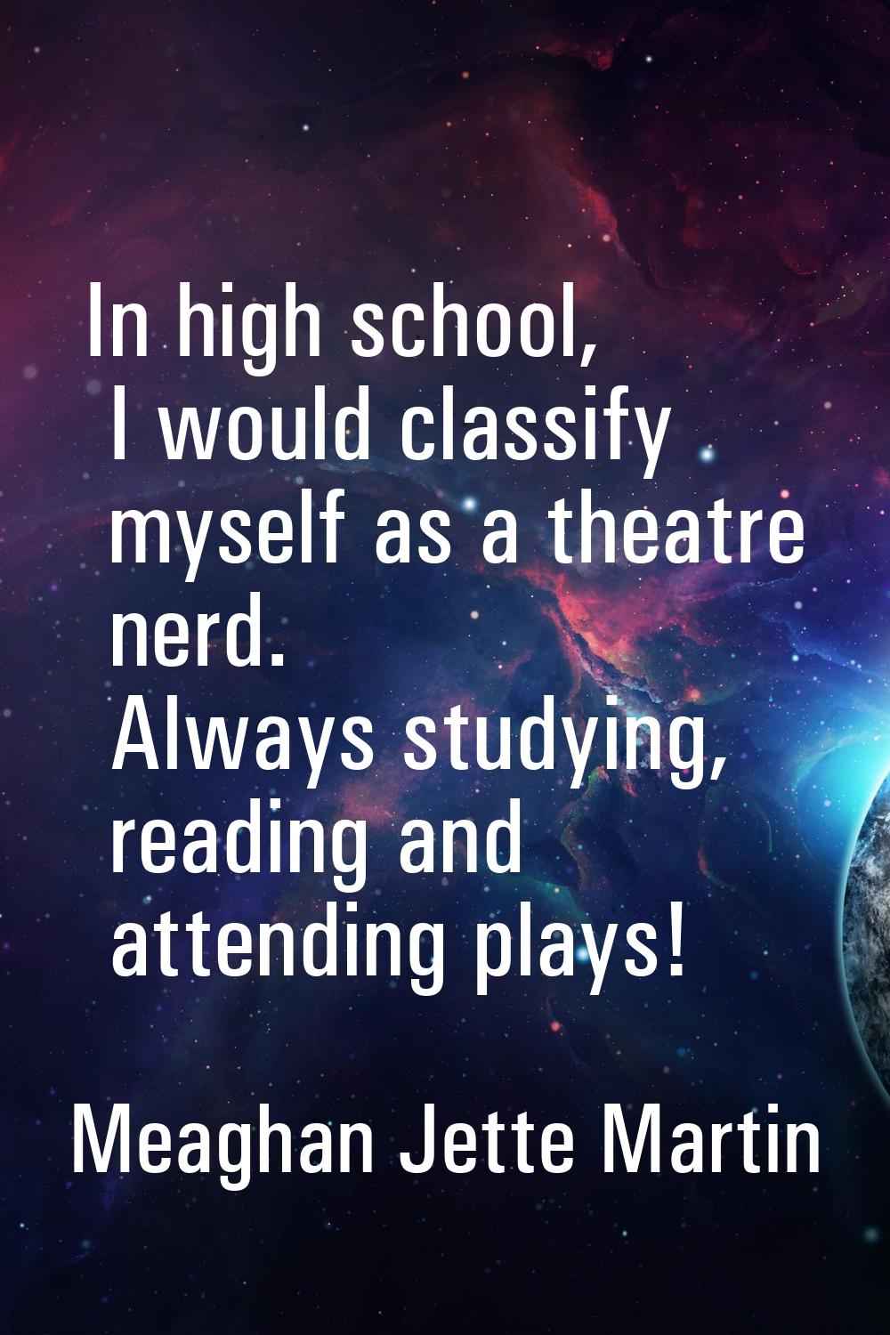 In high school, I would classify myself as a theatre nerd. Always studying, reading and attending p