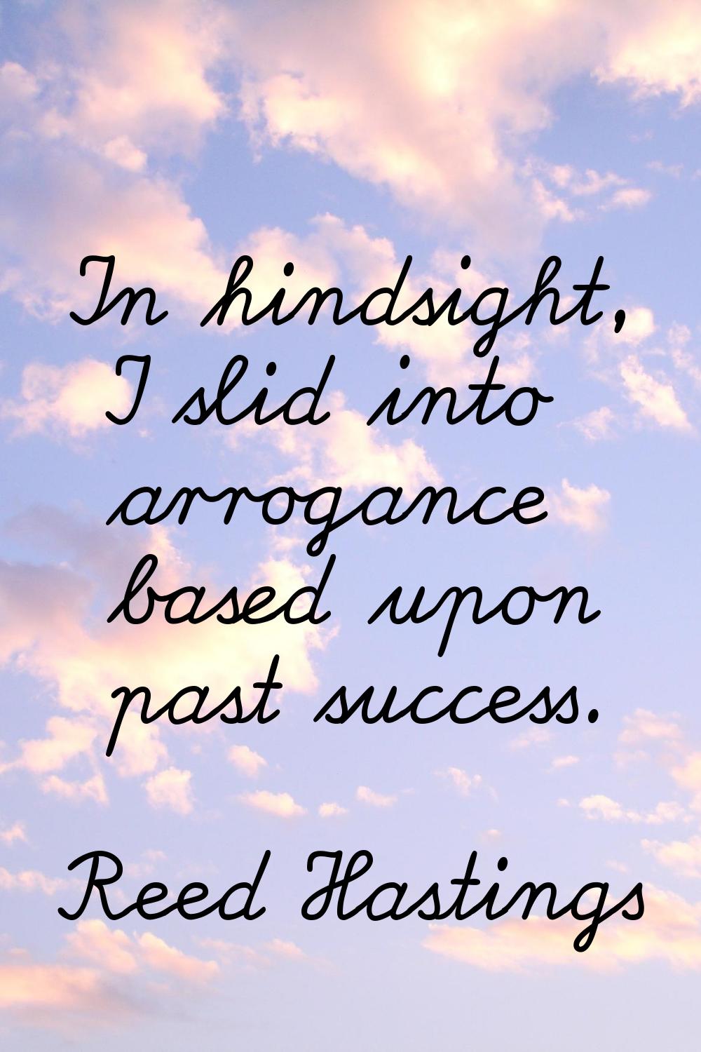In hindsight, I slid into arrogance based upon past success.