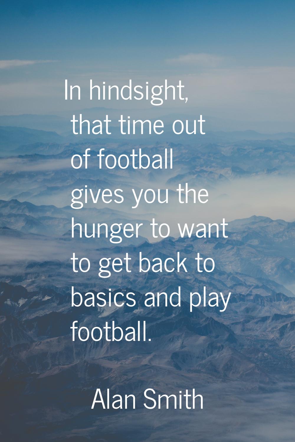 In hindsight, that time out of football gives you the hunger to want to get back to basics and play