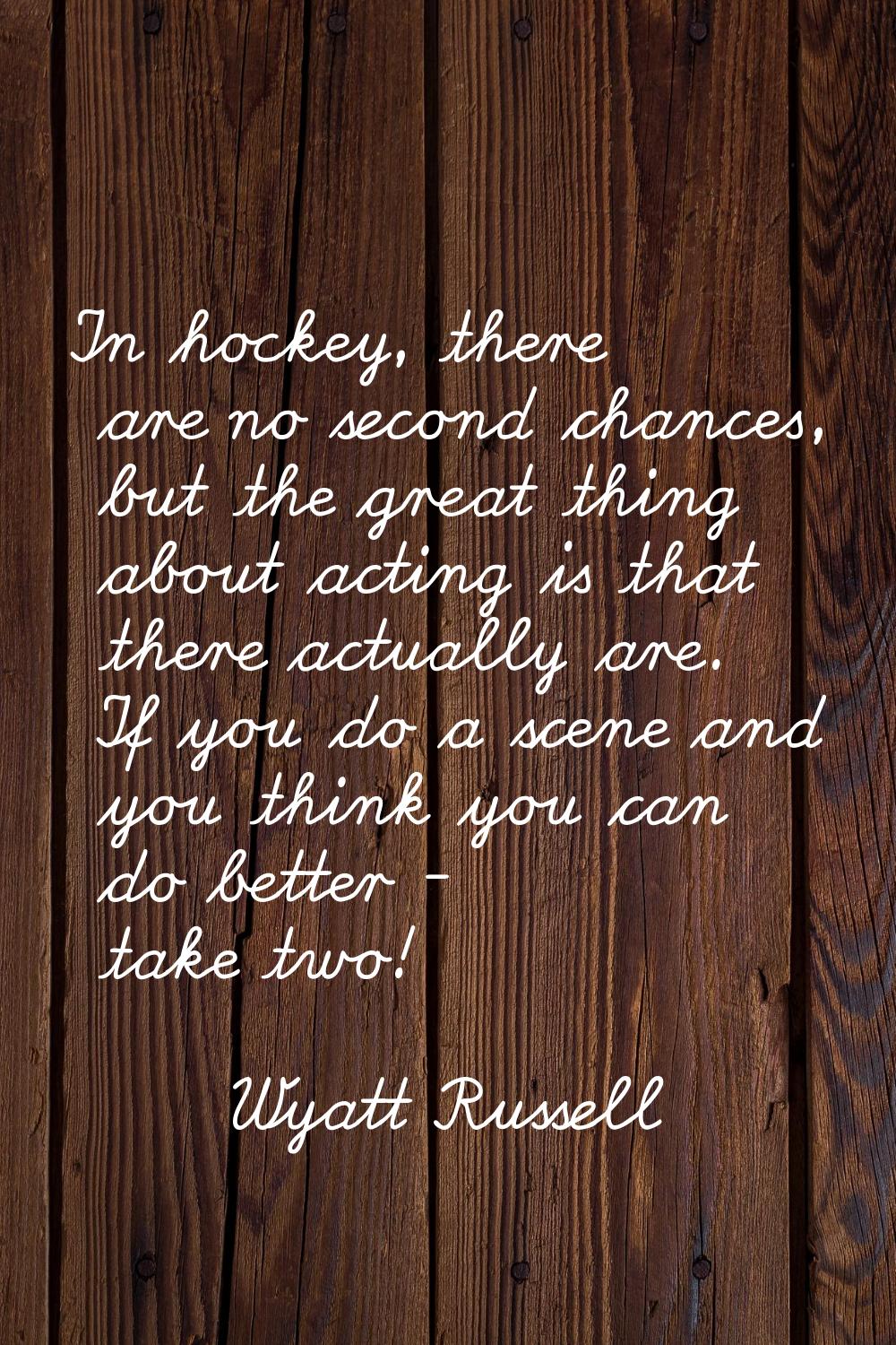 In hockey, there are no second chances, but the great thing about acting is that there actually are