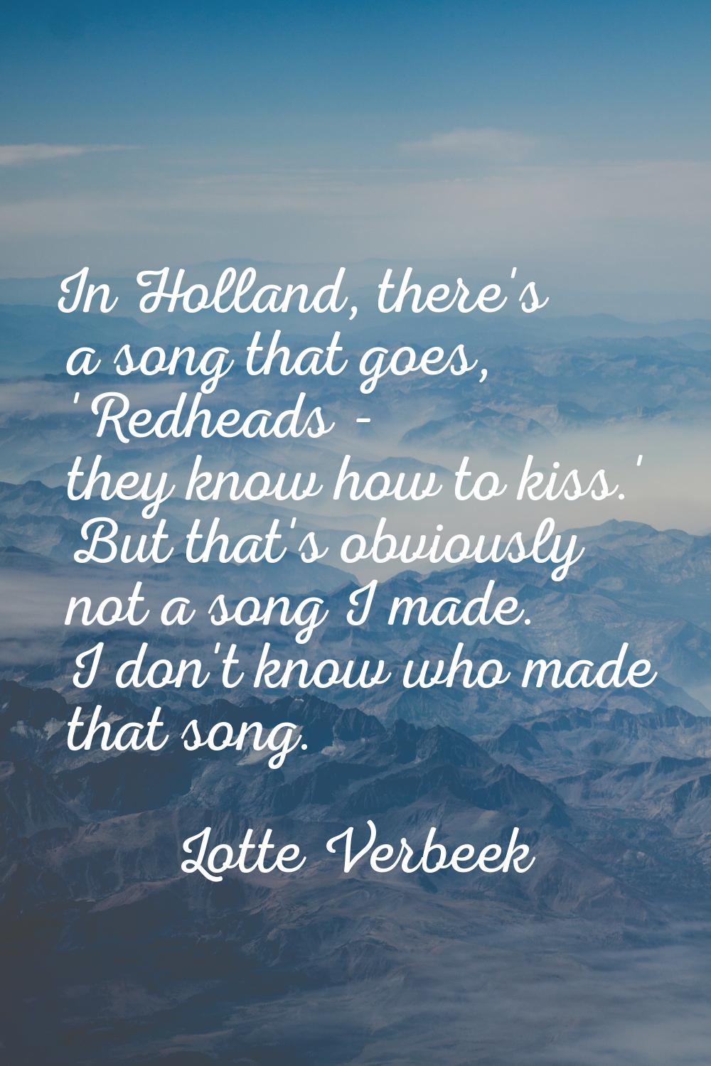 In Holland, there's a song that goes, 'Redheads - they know how to kiss.' But that's obviously not 