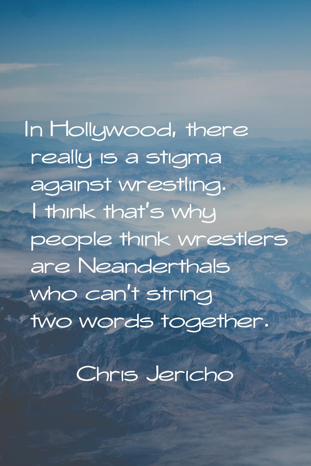 In Hollywood, there really is a stigma against wrestling. I think that's why people think wrestlers