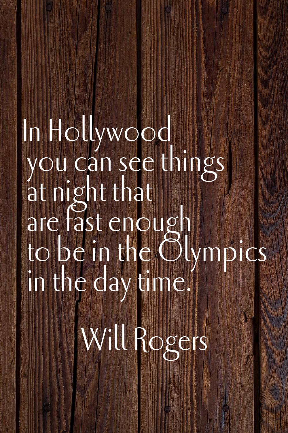 In Hollywood you can see things at night that are fast enough to be in the Olympics in the day time