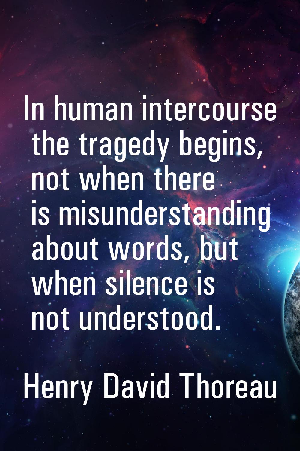 In human intercourse the tragedy begins, not when there is misunderstanding about words, but when s