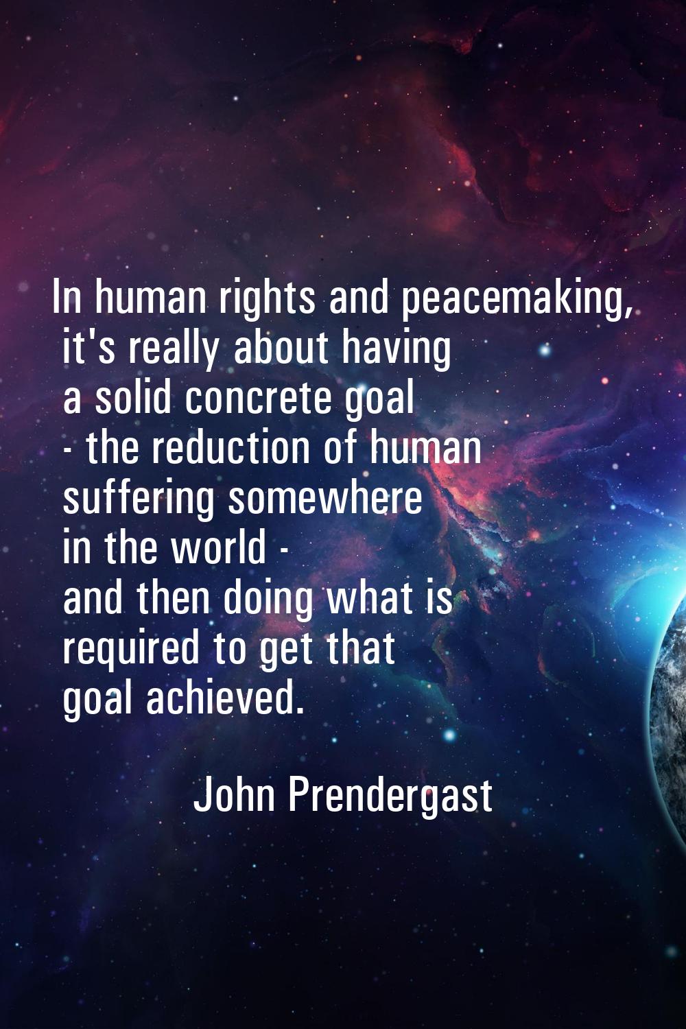 In human rights and peacemaking, it's really about having a solid concrete goal - the reduction of 