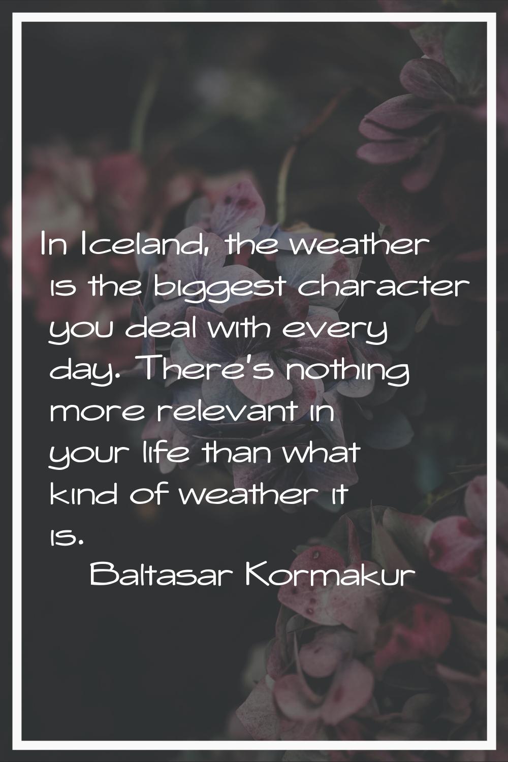 In Iceland, the weather is the biggest character you deal with every day. There's nothing more rele