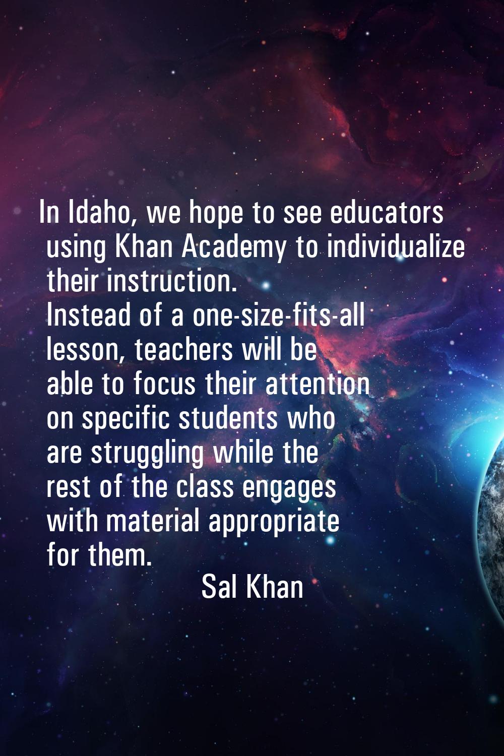 In Idaho, we hope to see educators using Khan Academy to individualize their instruction. Instead o